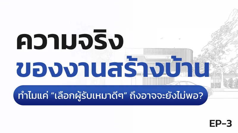 ความจริงของการสร้างบ้าน ตอนที่ 3 ทำไมเลือกผู้รับเหมาดี ๆ ยังไม่พอ