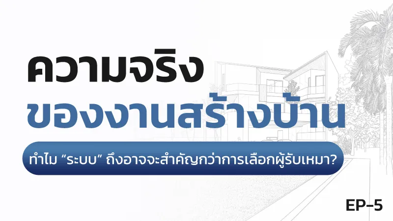 ความจริงของการสร้างบ้าน ตอนที่ 5 ทำไมระบบสำคัญกว่าการเลือกผู้รับเหมา